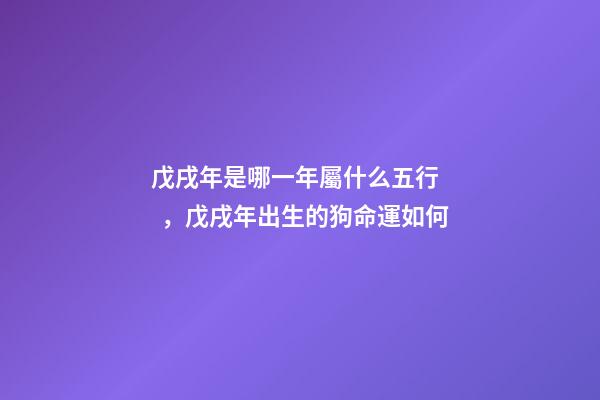 戊戌年是哪一年屬什么五行，戊戌年出生的狗命運如何